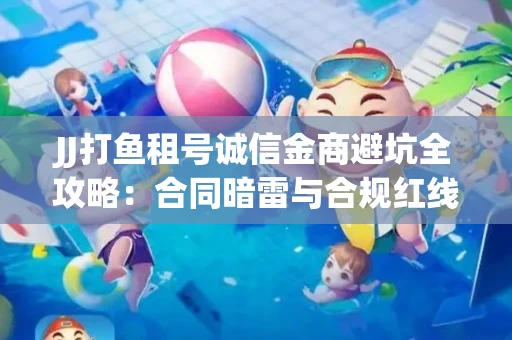 JJ打鱼租号诚信金商避坑全攻略：合同暗雷与合规红线一次说清