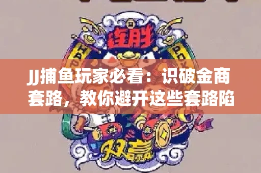 JJ捕鱼玩家必看：识破金商套路，教你避开这些套路陷阱！