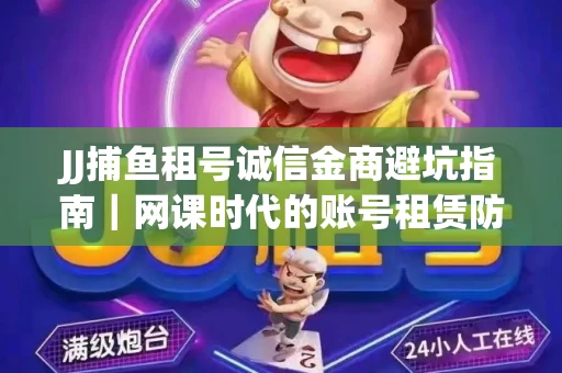 JJ捕鱼租号诚信金商避坑指南｜网课时代的账号租赁防骗秘诀