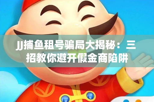 JJ捕鱼租号骗局大揭秘：三招教你避开假金商陷阱