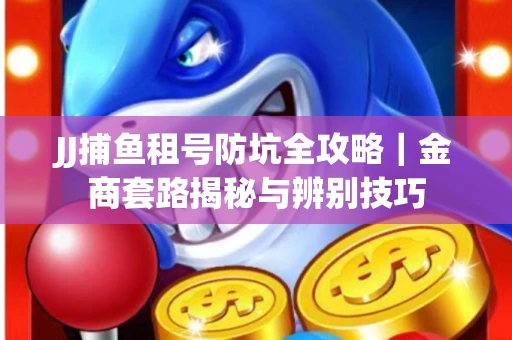 JJ捕鱼租号防坑全攻略｜金商套路揭秘与辨别技巧