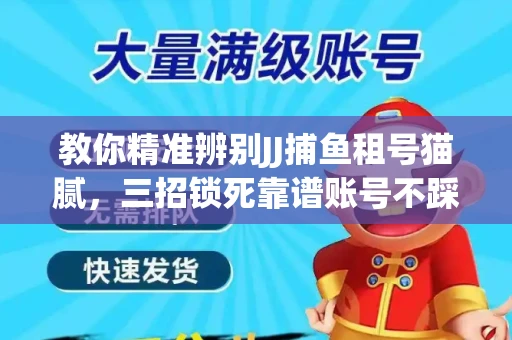 教你精准辨别JJ捕鱼租号猫腻，三招锁死靠谱账号不踩坑