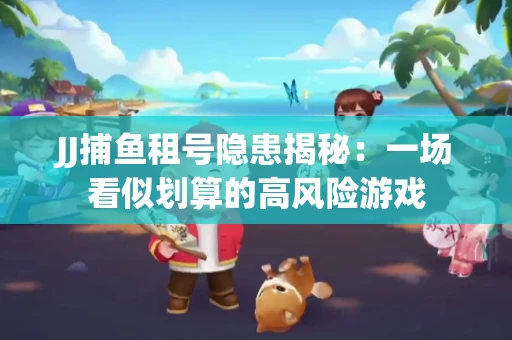JJ捕鱼租号隐患揭秘：一场看似划算的高风险游戏