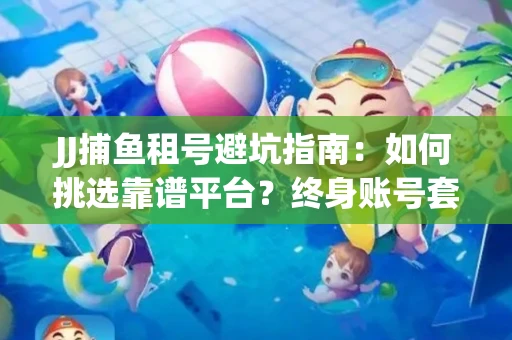 JJ捕鱼租号避坑指南：如何挑选靠谱平台？终身账号套路大起底！