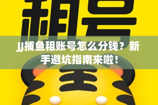 JJ捕鱼租账号怎么分钱？新手避坑指南来啦！
