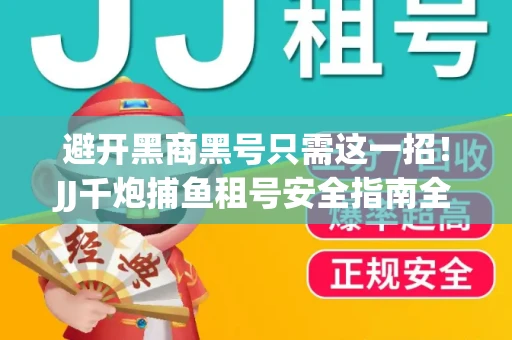 避开黑商黑号只需这一招！JJ千炮捕鱼租号安全指南全解