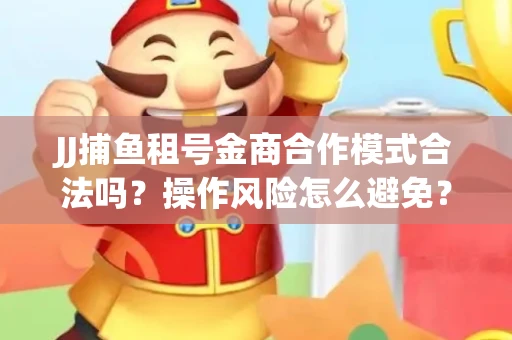 JJ捕鱼租号金商合作模式合法吗？操作风险怎么避免？高胜率攻略速看