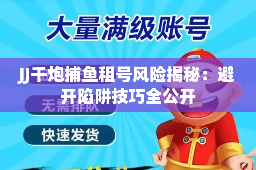 JJ千炮捕鱼租号风险揭秘：避开陷阱技巧全公开