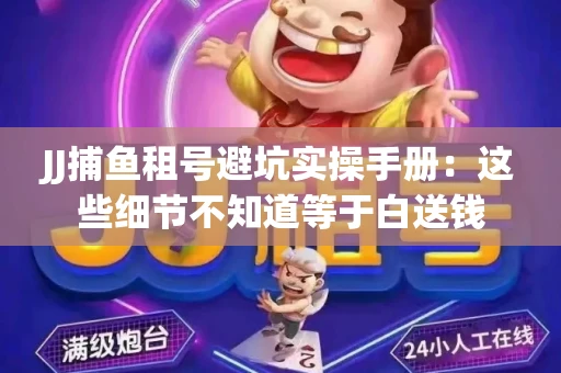 JJ捕鱼租号避坑实操手册：这些细节不知道等于白送钱