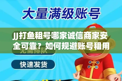 JJ打鱼租号哪家诚信商家安全可靠？如何规避账号租用风险？