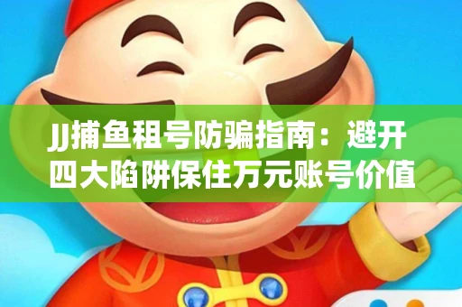 JJ捕鱼租号防骗指南：避开四大陷阱保住万元账号价值