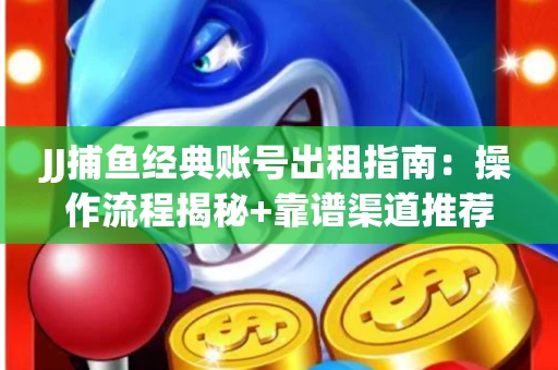 JJ捕鱼经典账号出租指南：操作流程揭秘+靠谱渠道推荐！