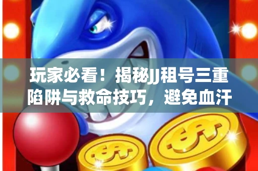 玩家必看！揭秘JJ租号三重陷阱与救命技巧，避免血汗钱打水漂