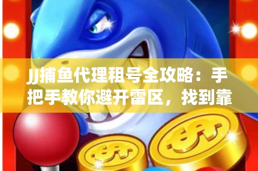 JJ捕鱼代理租号全攻略：手把手教你避开雷区，找到靠谱平台