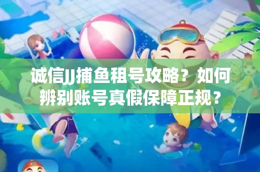 诚信JJ捕鱼租号攻略？如何辨别账号真假保障正规？