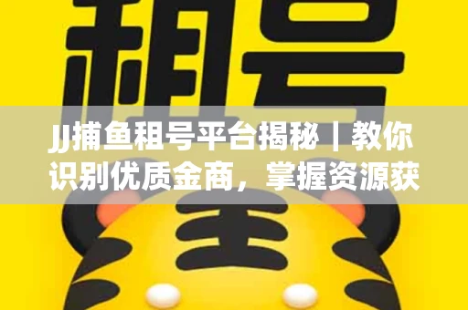 JJ捕鱼租号平台揭秘｜教你识别优质金商，掌握资源获取核心技巧！