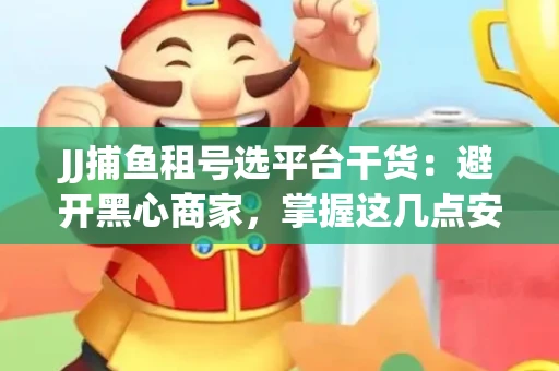 JJ捕鱼租号选平台干货：避开黑心商家，掌握这几点安全省心