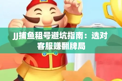 JJ捕鱼租号避坑指南：选对客服赚翻牌局