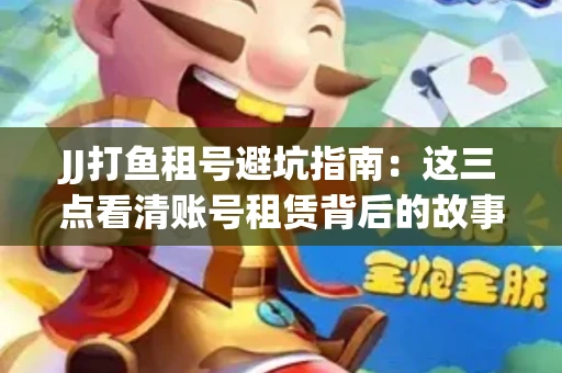 JJ打鱼租号避坑指南：这三点看清账号租赁背后的故事