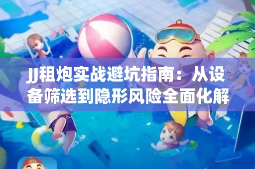 JJ租炮实战避坑指南：从设备筛选到隐形风险全面化解