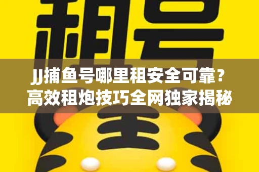 JJ捕鱼号哪里租安全可靠？高效租炮技巧全网独家揭秘