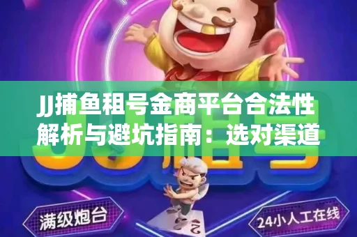 JJ捕鱼租号金商平台合法性解析与避坑指南：选对渠道才能安心赚钱