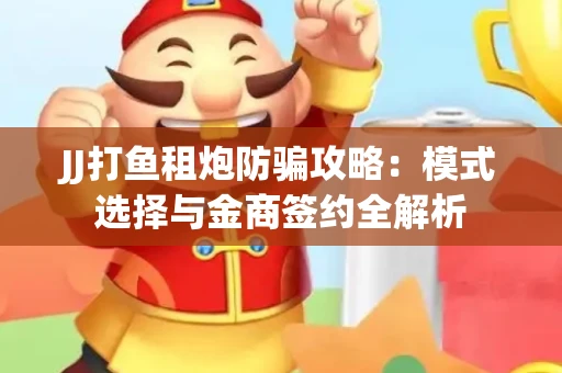 JJ打鱼租炮防骗攻略：模式选择与金商签约全解析