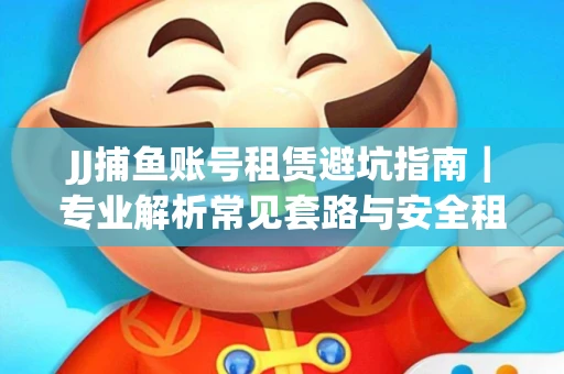 JJ捕鱼账号租赁避坑指南｜专业解析常见套路与安全租号法则