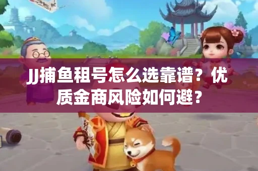 JJ捕鱼租号怎么选靠谱？优质金商风险如何避？