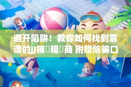 避开陷阱！教你如何找到靠谱的JJ捕魚租號商 附赠防骗口诀