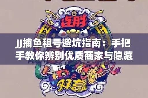 JJ捕鱼租号避坑指南：手把手教你辨别优质商家与隐藏风险