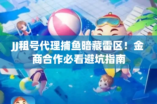 JJ租号代理捕鱼暗藏雷区！金商合作必看避坑指南