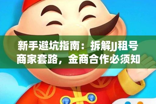 新手避坑指南：拆解JJ租号商家套路，金商合作必须知道的潜规则