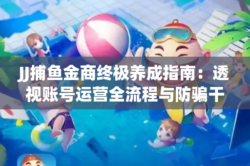 JJ捕鱼金商终极养成指南：透视账号运营全流程与防骗干货技巧