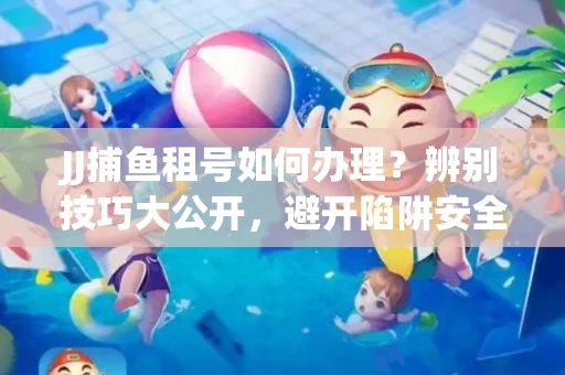 JJ捕鱼租号如何办理？辨别技巧大公开，避开陷阱安全玩