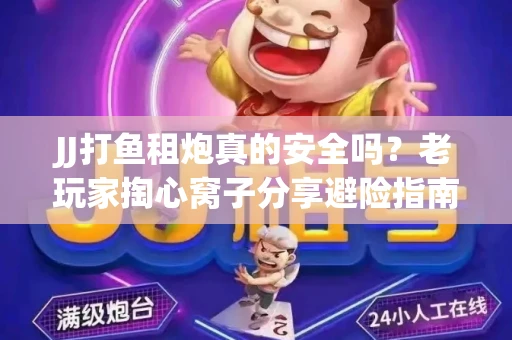 JJ打鱼租炮真的安全吗？老玩家掏心窝子分享避险指南