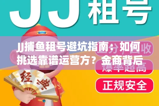 JJ捕鱼租号避坑指南：如何挑选靠谱运营方？金商背后竟藏秘密算法