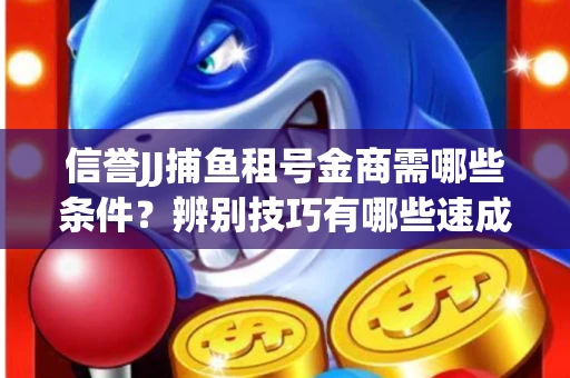 信誉JJ捕鱼租号金商需哪些条件？辨别技巧有哪些速成避坑指南