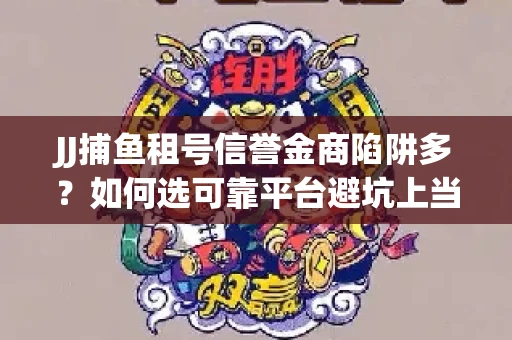 JJ捕鱼租号信誉金商陷阱多？如何选可靠平台避坑上当？