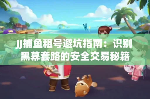 JJ捕鱼租号避坑指南：识别黑幕套路的安全交易秘籍