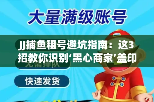 JJ捕鱼租号避坑指南：这3招教你识别‘黑心商家’盖印章