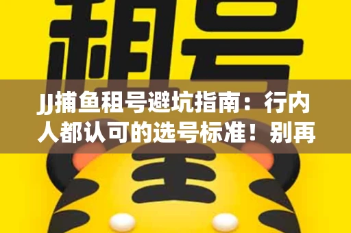 JJ捕鱼租号避坑指南：行内人都认可的选号标准！别再踩雷