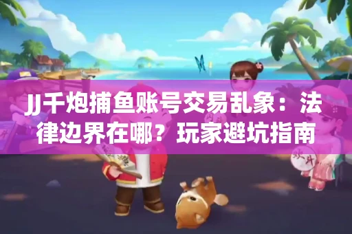 JJ千炮捕鱼账号交易乱象：法律边界在哪？玩家避坑指南