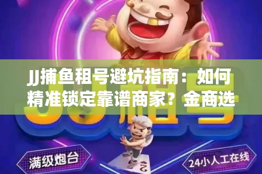 JJ捕鱼租号避坑指南：如何精准锁定靠谱商家？金商选择必备技巧全公开
