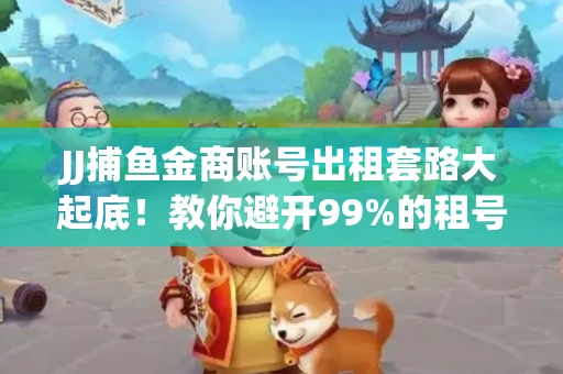 JJ捕鱼金商账号出租套路大起底！教你避开99%的租号陷阱