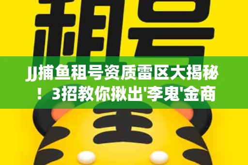 JJ捕鱼租号资质雷区大揭秘！3招教你揪出'李鬼'金商