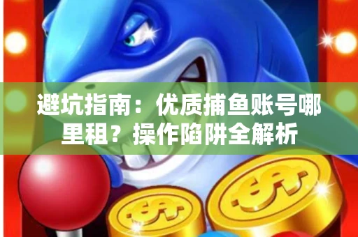 避坑指南：优质捕鱼账号哪里租？操作陷阱全解析