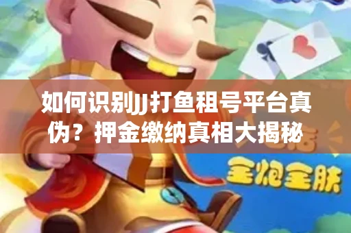 如何识别JJ打鱼租号平台真伪？押金缴纳真相大揭秘