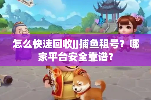 怎么快速回收JJ捕鱼租号？哪家平台安全靠谱？