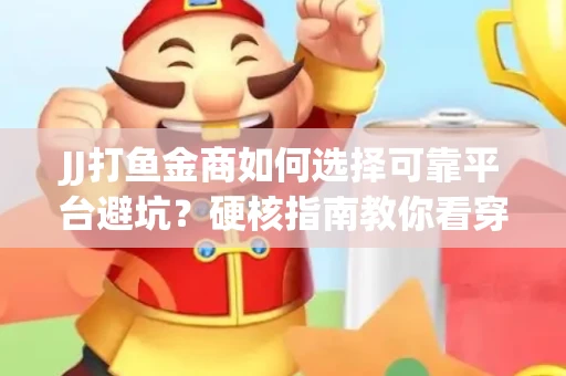 JJ打鱼金商如何选择可靠平台避坑？硬核指南教你看穿骗局保本金